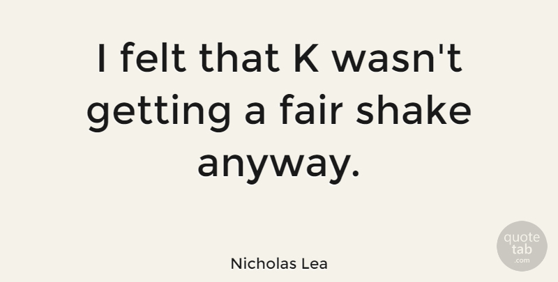 Nicholas Lea Quote About Shakes, Fairs, Felt: I Felt That K Wasnt...