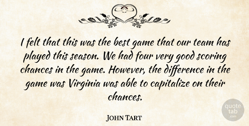 John Tart Quote About Best, Capitalize, Chances, Difference, Felt: I Felt That This Was...