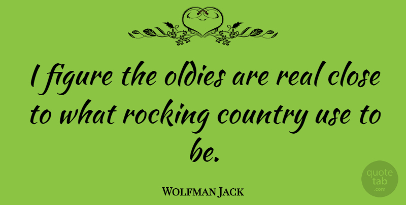 Wolfman Jack Quote About Country, Real, Use: I Figure The Oldies Are...