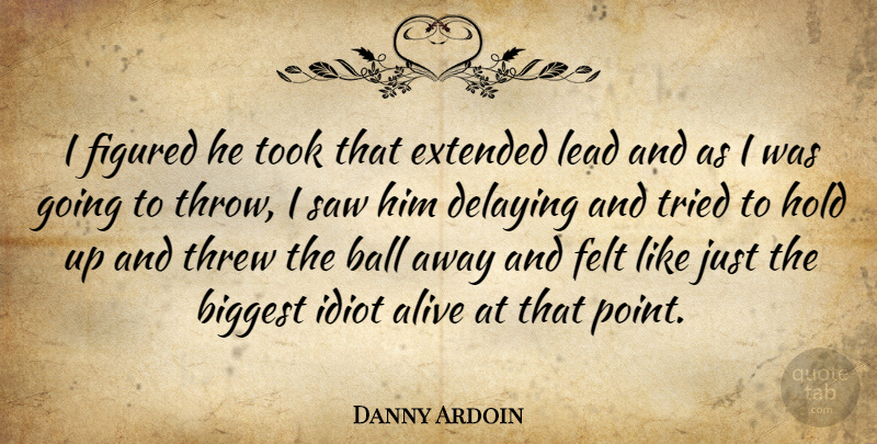 Danny Ardoin Quote About Alive, Ball, Biggest, Extended, Felt: I Figured He Took That...