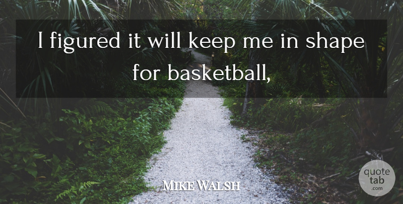 Mike Walsh Quote About Basketball, Figured, Shape: I Figured It Will Keep...
