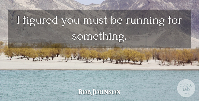 Bob Johnson Quote About Figured, Running: I Figured You Must Be...