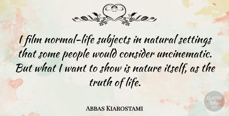Abbas Kiarostami Quote About Consider, Life, Natural, Nature, People: I Film Normal Life Subjects...
