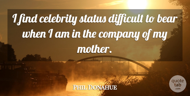 Phil Donahue Quote About Mother, Bears, Difficult: I Find Celebrity Status Difficult...