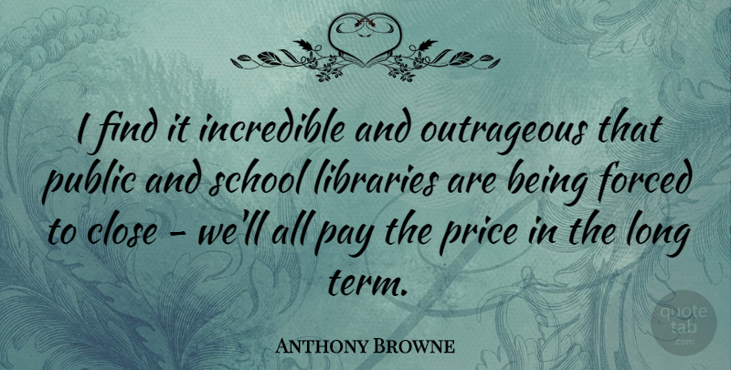 Anthony Browne Quote About Forced, Incredible, Libraries, Outrageous, Public: I Find It Incredible And...