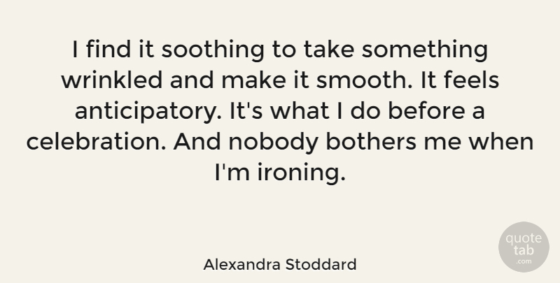 Alexandra Stoddard Quote About Bothers, Feels, Soothing, Wrinkled: I Find It Soothing To...