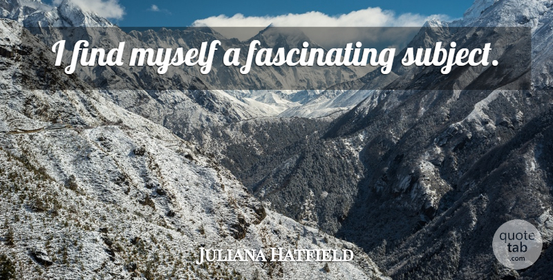 Juliana Hatfield Quote About Subjects, Fascinating: I Find Myself A Fascinating...