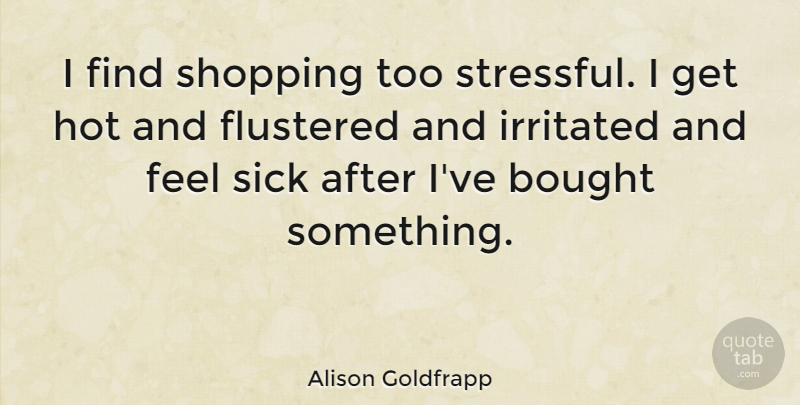 Alison Goldfrapp Quote About Bought, Irritated: I Find Shopping Too Stressful...