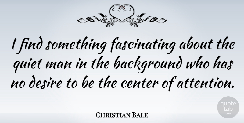 Christian Bale Quote About Men, Desire, Center Of Attention: I Find Something Fascinating About...