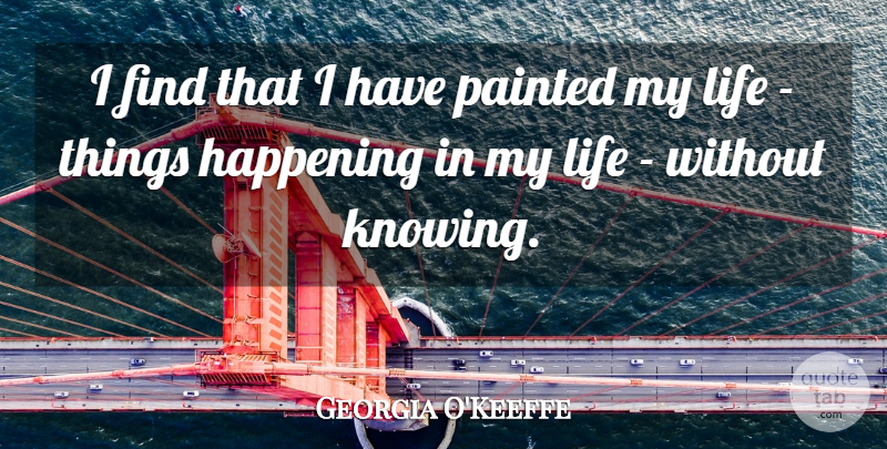 Georgia O'Keeffe Quote About Life, Knowing, Happenings: I Find That I Have...