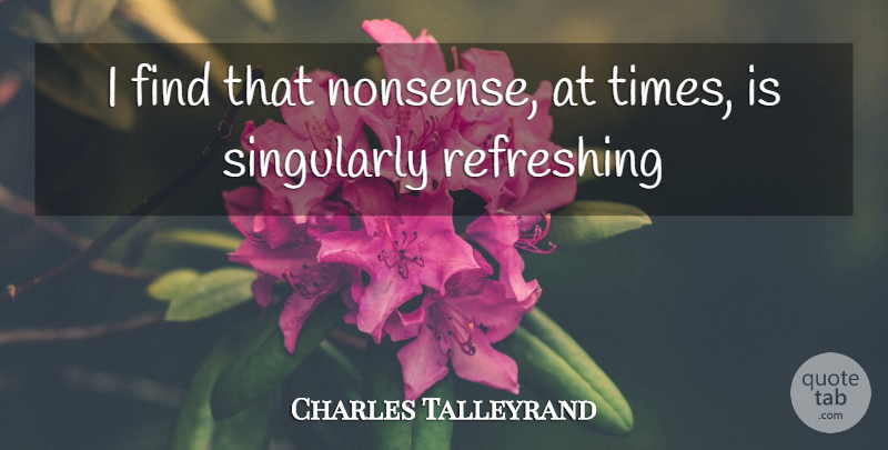 Charles Talleyrand Quote About Refreshing: I Find That Nonsense At...