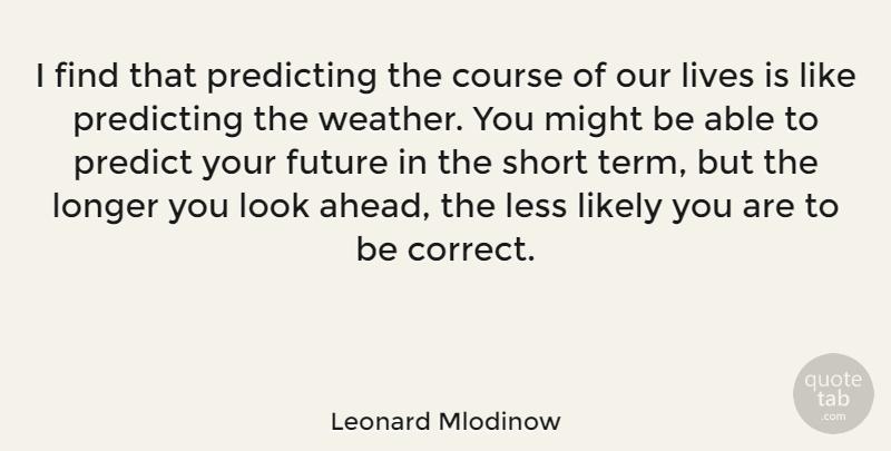 Leonard Mlodinow Quote About Course, Future, Less, Likely, Lives: I Find That Predicting The...