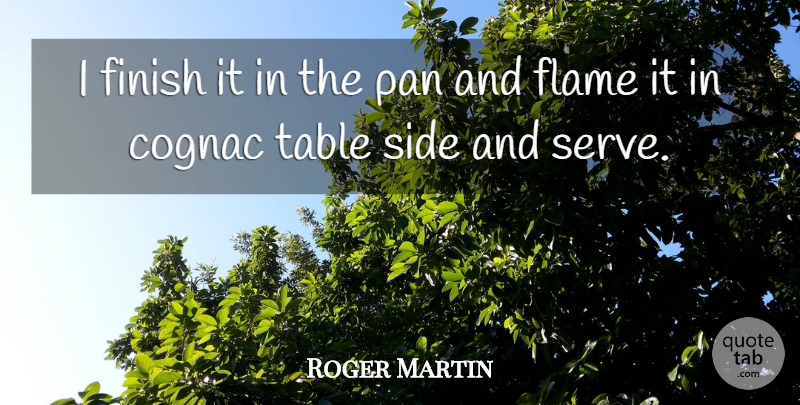 Roger Martin Quote About Finish, Flame, Pan, Side, Table: I Finish It In The...