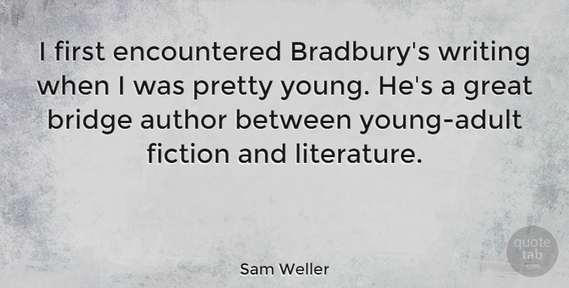 Sam Weller Quote About Author, Fiction, Great: I First Encountered Bradburys Writing...