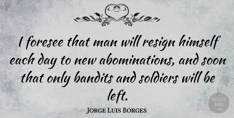 Jorge Luis Borges Quote About Men, New Day, Soldier: I Foresee That Man Will...