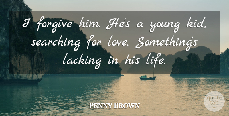 Penny Brown Quote About Forgive, Lacking, Searching: I Forgive Him Hes A...