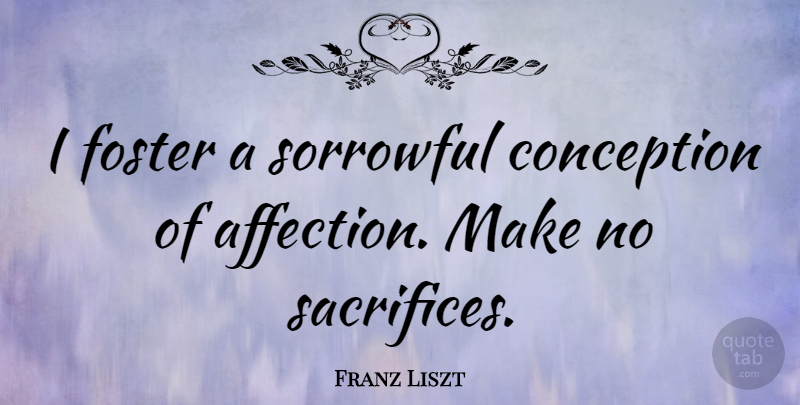 Franz Liszt Quote About Sacrifice, Affection, Sorrowful: I Foster A Sorrowful Conception...