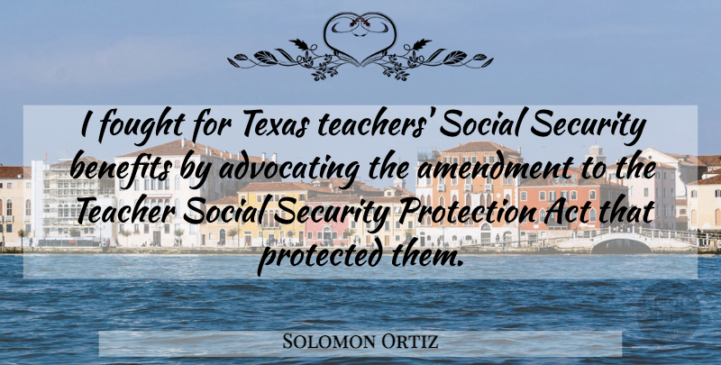 Solomon Ortiz Quote About Act, Advocating, Amendment, Benefits, Fought: I Fought For Texas Teachers...