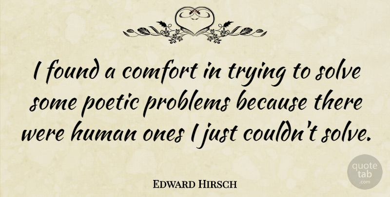Edward Hirsch Quote About Human, Poetic, Solve, Trying: I Found A Comfort In...