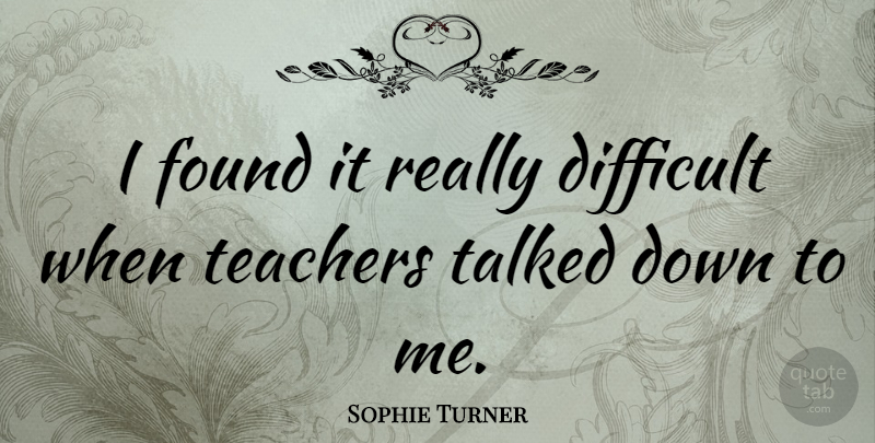 Sophie Turner Quote About Difficult, Found, Talked, Teachers: I Found It Really Difficult...