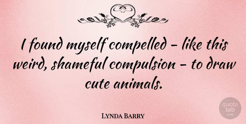 Lynda Barry Quote About Cute, Animal, Found: I Found Myself Compelled Like...