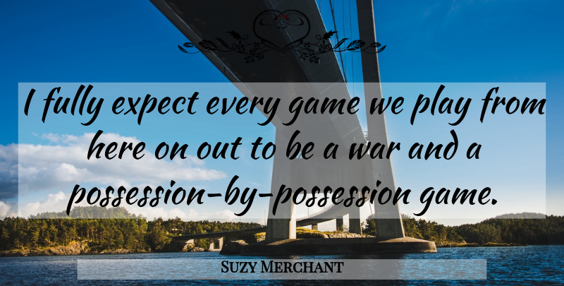 Suzy Merchant Quote About Expect, Fully, Game, War: I Fully Expect Every Game...