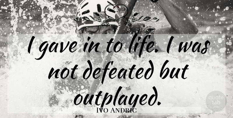 Ivo Andric Quote About Defeated: I Gave In To Life...