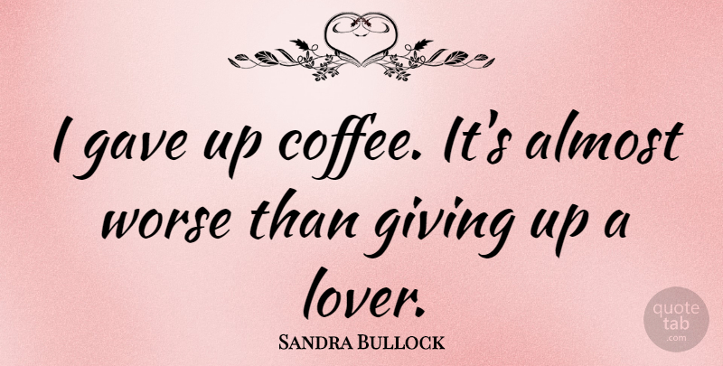 Sandra Bullock Quote About Giving Up, Coffee, Lovers: I Gave Up Coffee Its...