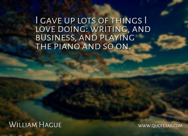 William Hague Quote About Writing, Piano, Things I Love: I Gave Up Lots Of...