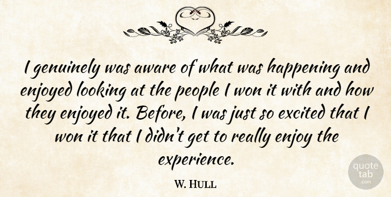 W. Hull Quote About Aware, Enjoyed, Excited, Genuinely, Happening: I Genuinely Was Aware Of...
