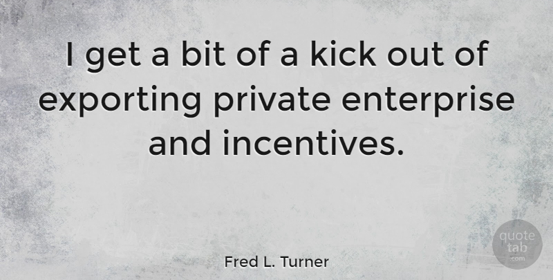 Fred L. Turner Quote About Incentives, Exporting, Enterprise: I Get A Bit Of...