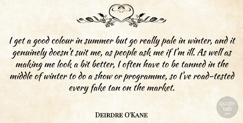 Deirdre O'Kane Quote About Ask, Bit, Colour, Fake, Genuinely: I Get A Good Colour...