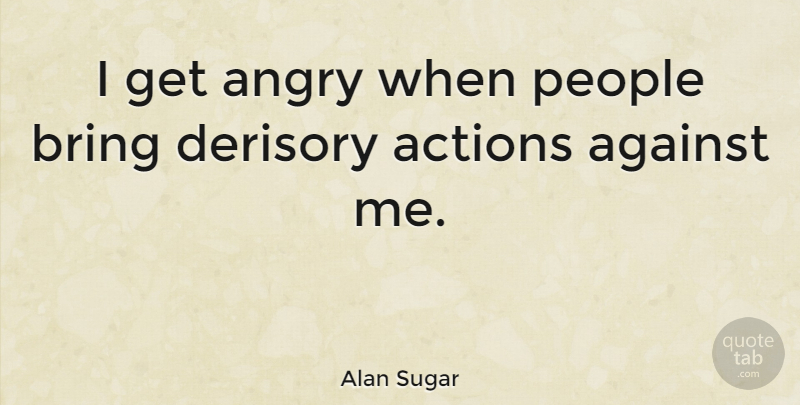 Alan Sugar Quote About People, Action, Angry: I Get Angry When People...