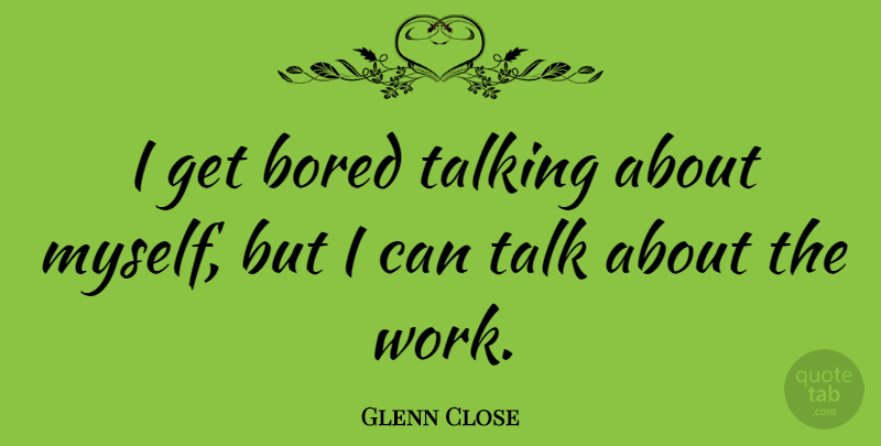 Glenn Close Quote About Talking, Bored, I Can: I Get Bored Talking About...
