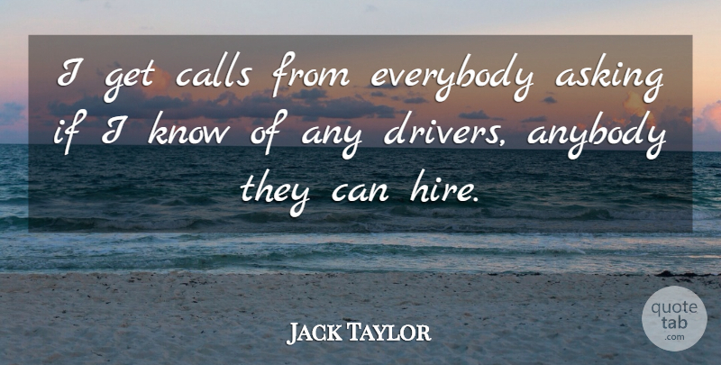 Jack Taylor Quote About Anybody, Asking, Calls, Everybody: I Get Calls From Everybody...