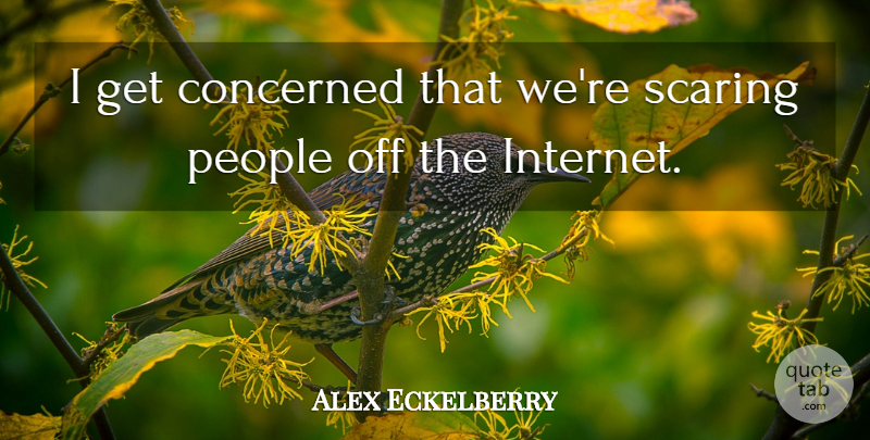 Alex Eckelberry Quote About Concerned, People, Scaring: I Get Concerned That Were...