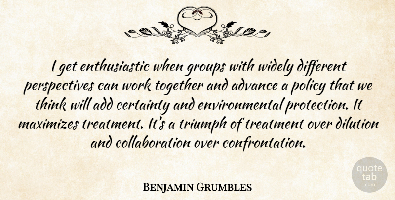 Benjamin Grumbles Quote About Add, Advance, Certainty, Environmental, Groups: I Get Enthusiastic When Groups...