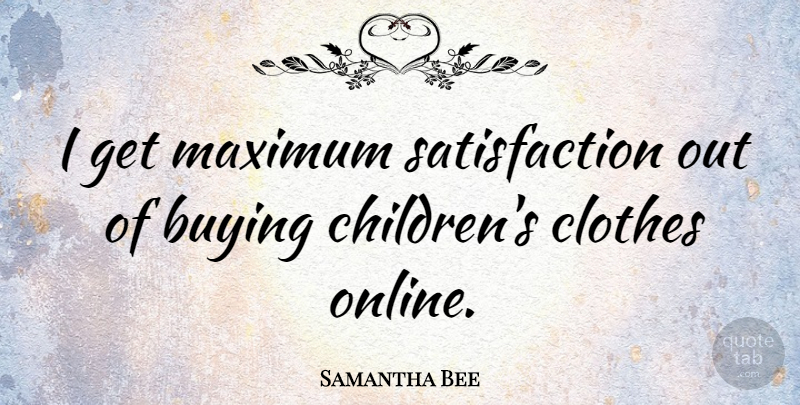 Samantha Bee Quote About Children, Clothes, Buying: I Get Maximum Satisfaction Out...