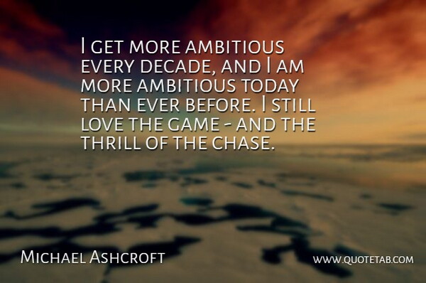 Michael Ashcroft Quote About Ambitious, Game, Love, Thrill, Today: I Get More Ambitious Every...