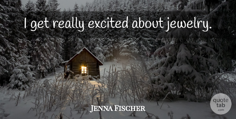 Jenna Fischer Quote About Jewelry, Excited, Get Real: I Get Really Excited About...
