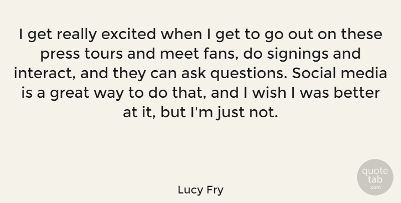 Lucy Fry Quote About Ask, Excited, Great, Meet, Press: I Get Really Excited When...