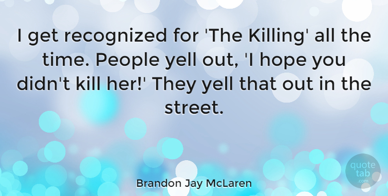 Brandon Jay McLaren Quote About Hope, People, Recognized, Time, Yell: I Get Recognized For The...