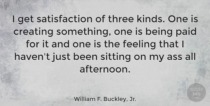 William F. Buckley, Jr. Quote About Work, Creating, Feelings: I Get Satisfaction Of Three...