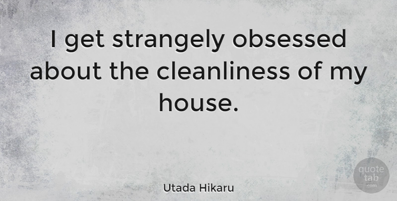 Utada Hikaru Quote About House, Cleanliness, Obsessed: I Get Strangely Obsessed About...