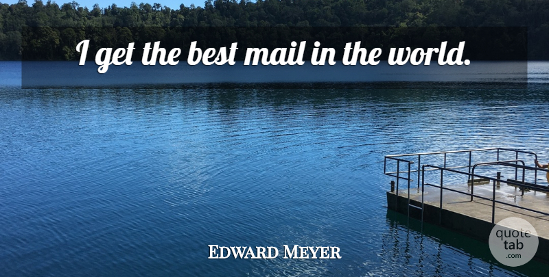 Edward Meyer Quote About Best, Mail: I Get The Best Mail...