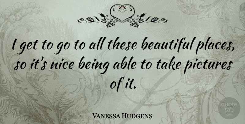 Vanessa Hudgens Quote About Beautiful, Nice, Able: I Get To Go To...