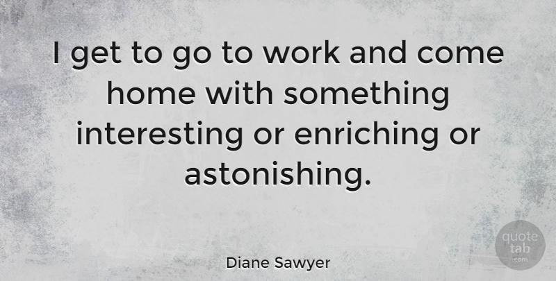 Diane Sawyer Quote About Home, Work: I Get To Go To...