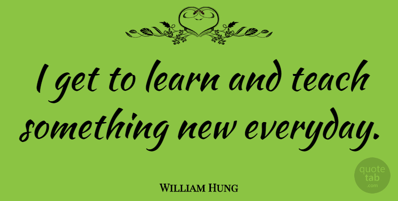 William Hung Quote About Everyday, Something New, Teach: I Get To Learn And...