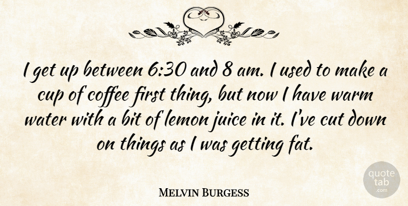 Melvin Burgess Quote About Coffee, Cutting, Water: I Get Up Between 630...