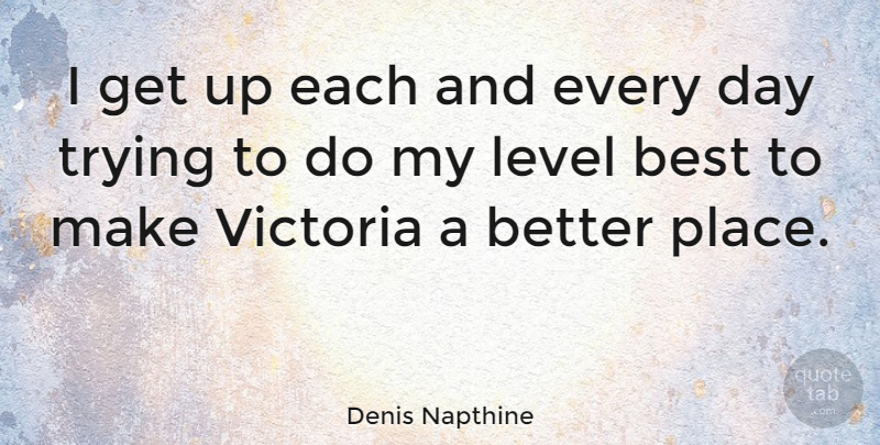 Denis Napthine Quote About Best, Trying: I Get Up Each And...
